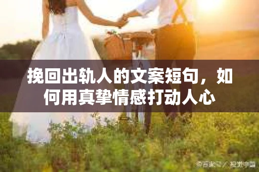 挽回出轨人的文案短句，如何用真挚情感打动人心