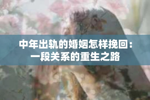 中年出轨的婚姻怎样挽回：一段关系的重生之路