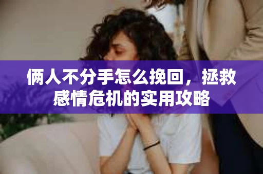 俩人不分手怎么挽回，拯救感情危机的实用攻略