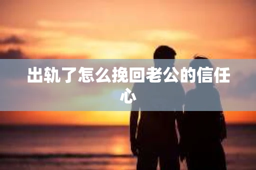 出轨了怎么挽回老公的信任心