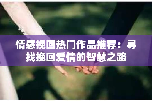 情感挽回热门作品推荐：寻找挽回爱情的智慧之路
