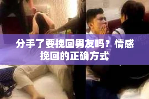 分手了要挽回男友吗？情感挽回的正确方式