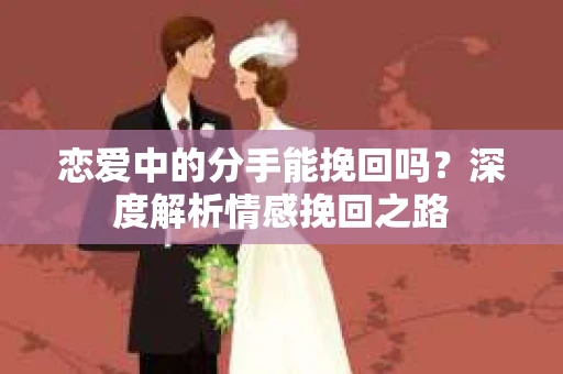 恋爱中的分手能挽回吗？深度解析情感挽回之路