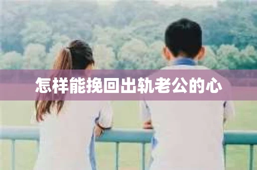 怎样能挽回出轨老公的心