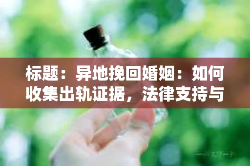 标题：异地挽回婚姻：如何收集出轨证据，法律支持与案例分析