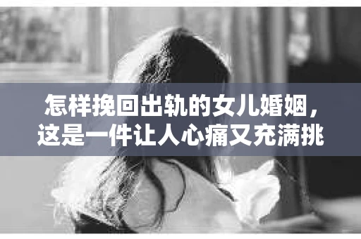 怎样挽回出轨的女儿婚姻，这是一件让人心痛又充满挑战的事情。在这个问题上，我采访了多位专业律师和心理咨询师，他们分享了他们的经验和看法。以下是我整理的一些实用建议，希望能为那些正面临同样困境的家庭带来一丝希望。