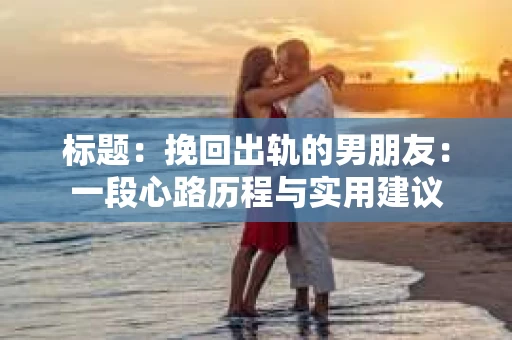 标题：挽回出轨的男朋友：一段心路历程与实用建议