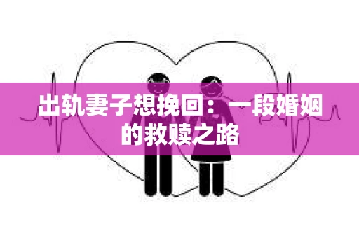 出轨妻子想挽回：一段婚姻的救赎之路
