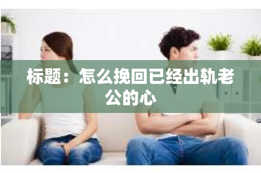 标题：怎么挽回已经出轨老公的心