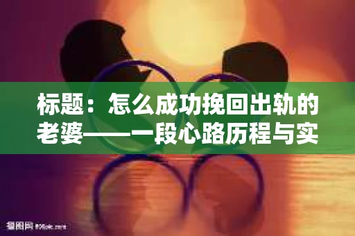 标题：怎么成功挽回出轨的老婆——一段心路历程与实用建议