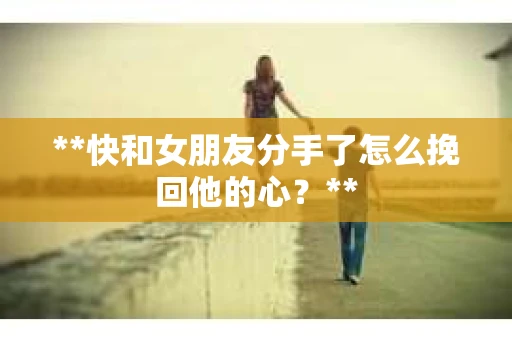 **快和女朋友分手了怎么挽回他的心？**