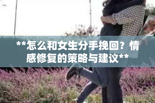 **怎么和女生分手挽回？情感修复的策略与建议**