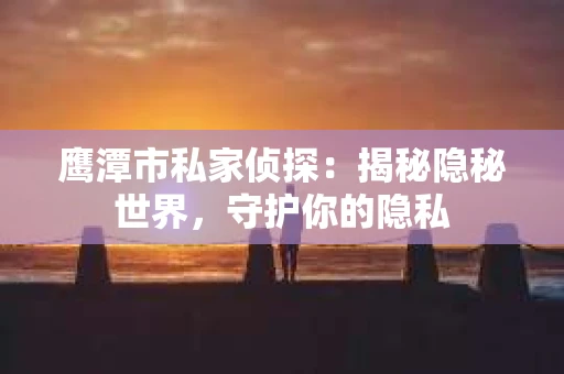 鹰潭市私家侦探：揭秘隐秘世界，守护你的隐私