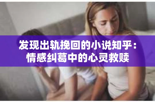 发现出轨挽回的小说知乎：情感纠葛中的心灵救赎