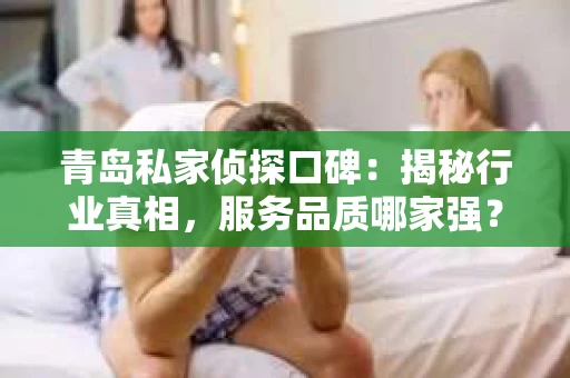 青岛私家侦探口碑：揭秘行业真相，服务品质哪家强？