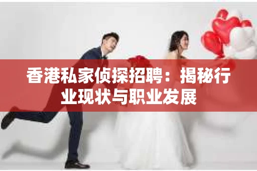 香港私家侦探招聘：揭秘行业现状与职业发展