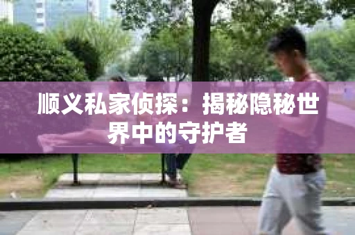 顺义私家侦探：揭秘隐秘世界中的守护者