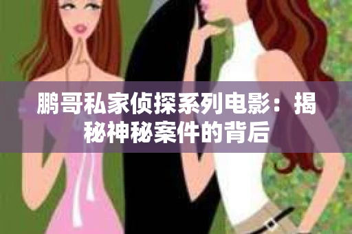 鹏哥私家侦探系列电影：揭秘神秘案件的背后