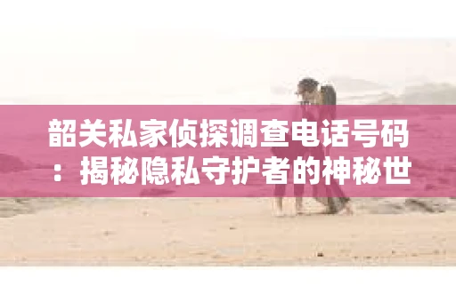 韶关私家侦探调查电话号码：揭秘隐私守护者的神秘世界