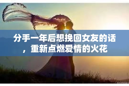 分手一年后想挽回女友的话,重新点燃爱情的火花 分手一年后想挽回女友的话,重新点燃爱情的火花