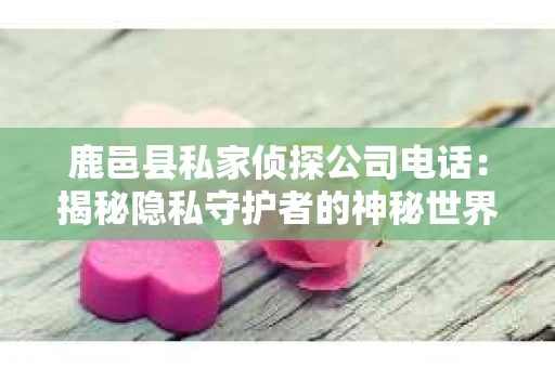 鹿邑县私家侦探公司电话：揭秘隐私守护者的神秘世界