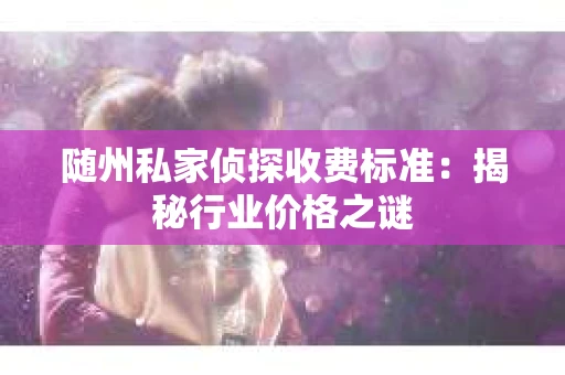 随州私家侦探收费标准：揭秘行业价格之谜