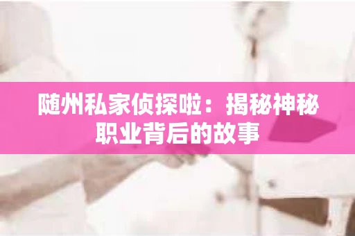 随州私家侦探啦：揭秘神秘职业背后的故事