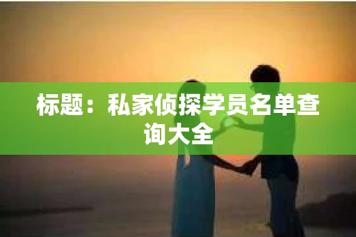 标题：私家侦探学员名单查询大全