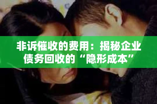 非诉催收的费用：揭秘企业债务回收的“隐形成本”