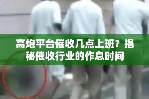 高炮平台催收几点上班？揭秘催收行业的作息时间