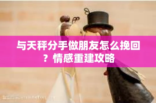 与天秤分手做朋友怎么挽回？情感重建攻略