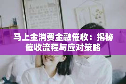马上金消费金融催收：揭秘催收流程与应对策略