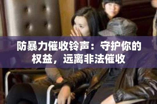 防暴力催收铃声：守护你的权益，远离非法催收