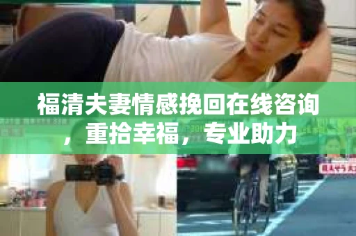 福清夫妻情感挽回在线咨询，重拾幸福，专业助力