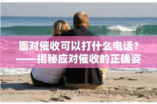 面对催收可以打什么电话？——揭秘应对催收的正确姿势