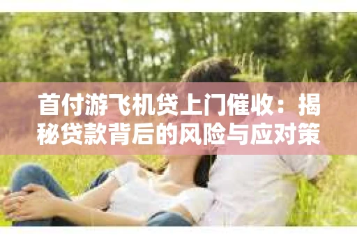 首付游飞机贷上门催收：揭秘贷款背后的风险与应对策略