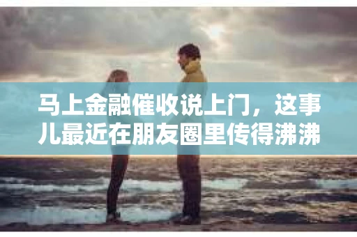 马上金融催收说上门，这事儿最近在朋友圈里传得沸沸扬扬。今天，咱们就来聊聊这个话题，看看这背后到底是怎么回事。