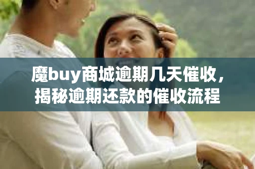 魔buy商城逾期几天催收，揭秘逾期还款的催收流程