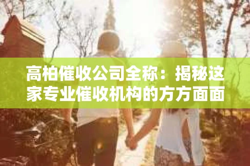 高柏催收公司全称：揭秘这家专业催收机构的方方面面