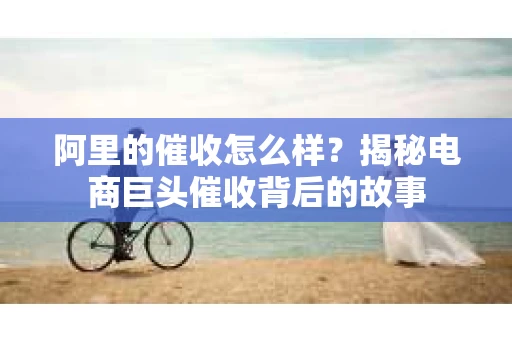 阿里的催收怎么样？揭秘电商巨头催收背后的故事