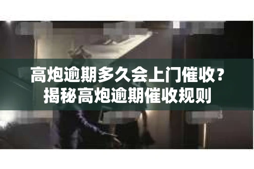 高炮逾期多久会上门催收？揭秘高炮逾期催收规则