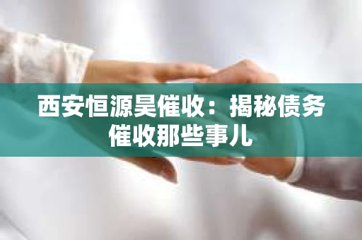 西安恒源昊催收：揭秘债务催收那些事儿