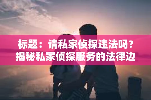 标题：请私家侦探违法吗？揭秘私家侦探服务的法律边界
