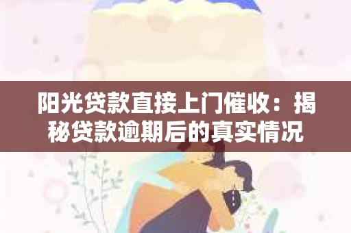 阳光贷款直接上门催收：揭秘贷款逾期后的真实情况