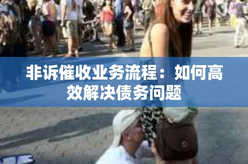 非诉催收业务流程：如何高效解决债务问题