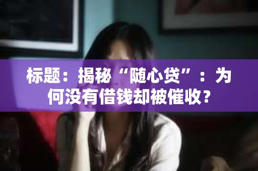 标题：揭秘“随心贷”：为何没有借钱却被催收？