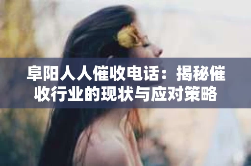 阜阳人人催收电话：揭秘催收行业的现状与应对策略