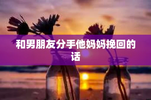 和男朋友分手他妈妈挽回的话