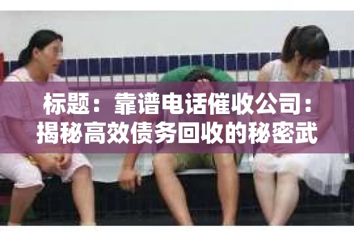 标题：靠谱电话催收公司：揭秘高效债务回收的秘密武器