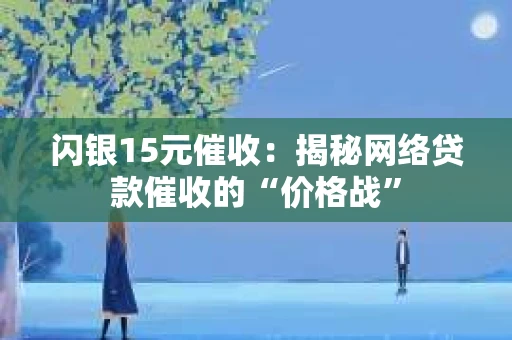 闪银15元催收：揭秘网络贷款催收的“价格战”